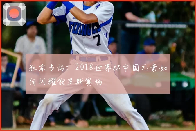 独家专访：2018世界杯中国元素如何闪耀俄罗斯赛场