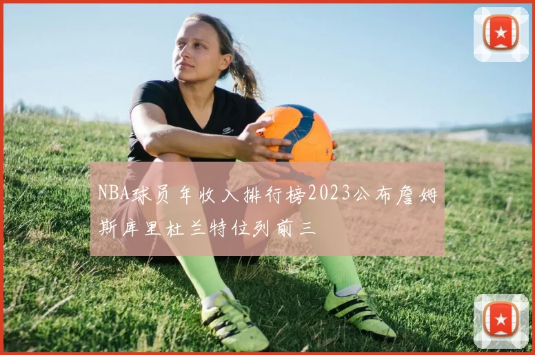 NBA球员年收入排行榜2023公布詹姆斯库里杜兰特位列前三
