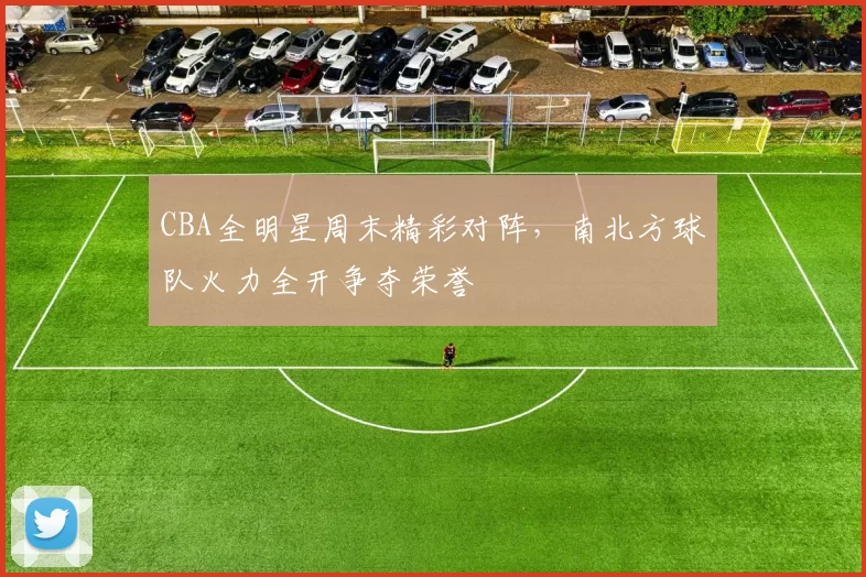 CBA全明星周末精彩对阵，南北方球队火力全开争夺荣誉