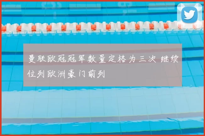 曼联欧冠冠军数量定格为三次 继续位列欧洲豪门前列