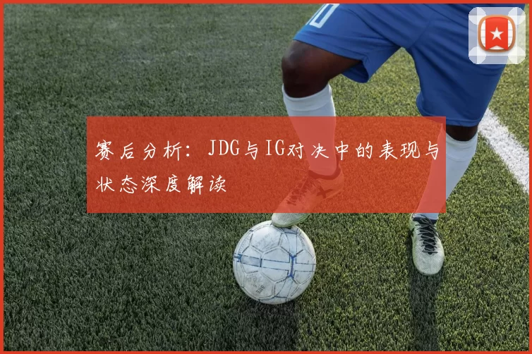 赛后分析：JDG与IG对决中的表现与状态深度解读