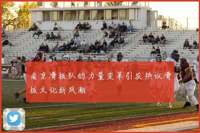 南京滑板队的力量变革引发热议滑板文化新风潮