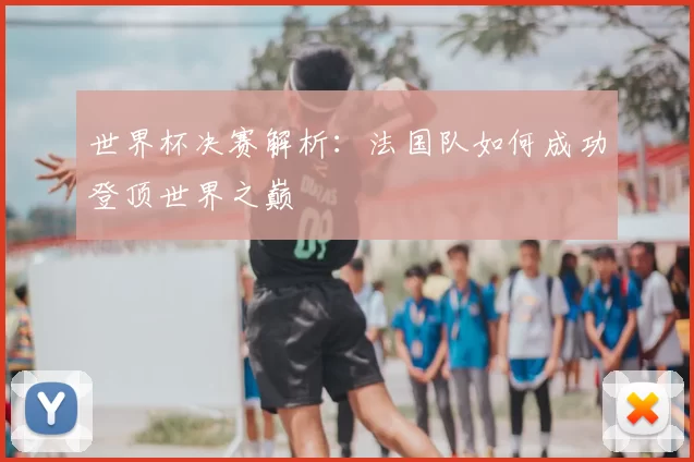 世界杯决赛解析：法国队如何成功登顶世界之巅