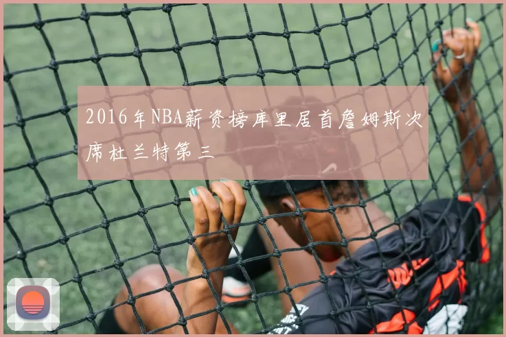2016年NBA薪资榜库里居首詹姆斯次席杜兰特第三