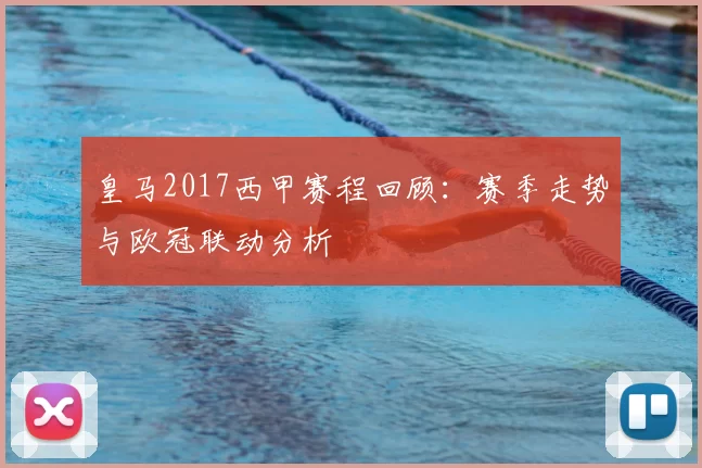 皇马2017西甲赛程回顾：赛季走势与欧冠联动分析