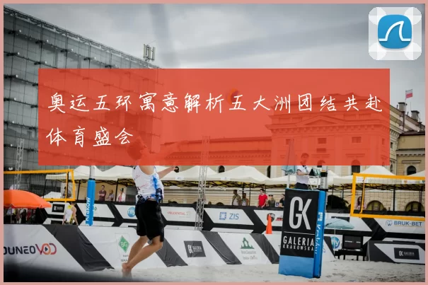 奥运五环寓意解析五大洲团结共赴体育盛会