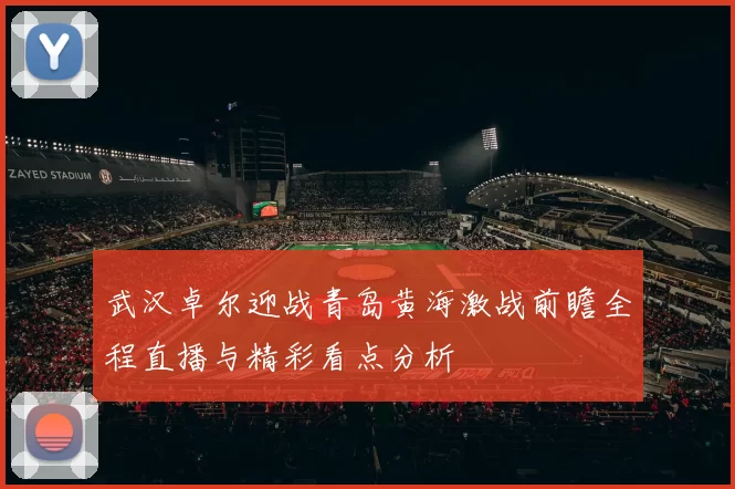 武汉卓尔迎战青岛黄海激战前瞻全程直播与精彩看点分析