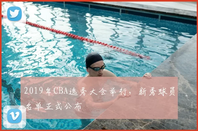 2019年CBA选秀大会举行，新秀球员名单正式公布