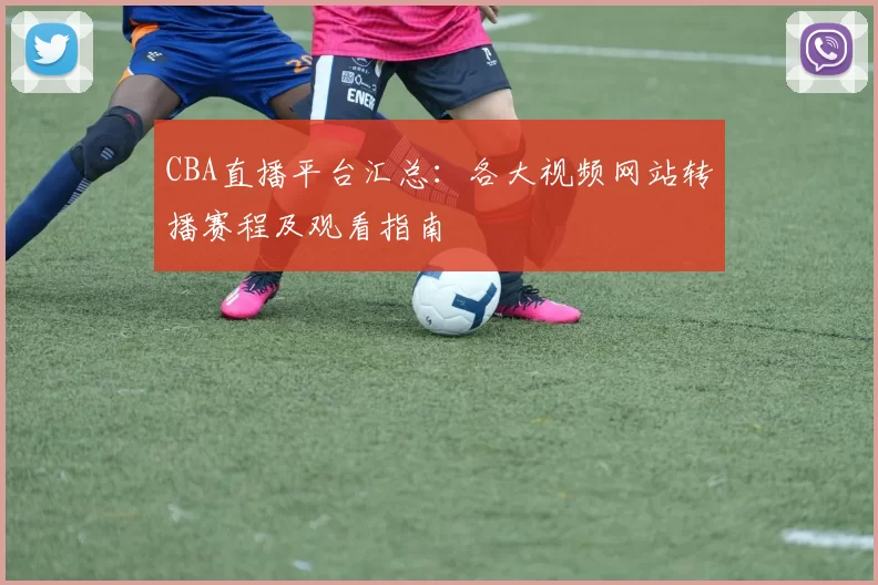 CBA直播平台汇总：各大视频网站转播赛程及观看指南