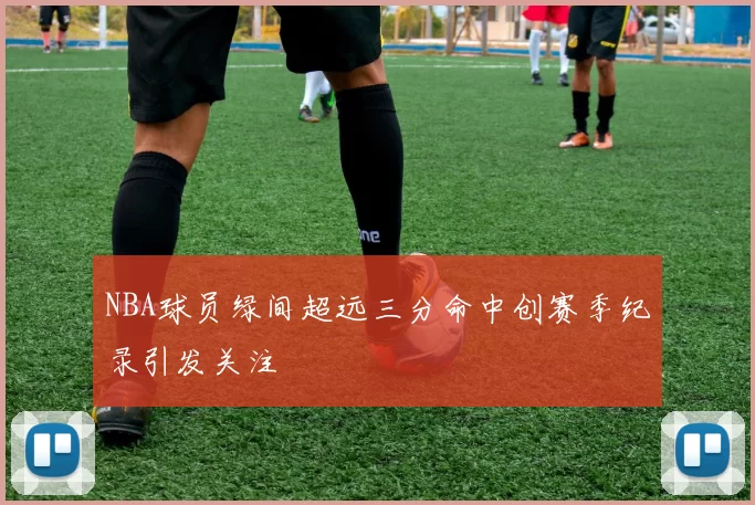 NBA球员绿间超远三分命中创赛季纪录引发关注