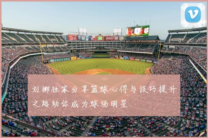 刘娜独家分享篮球心得与技巧提升之路助你成为球场明星