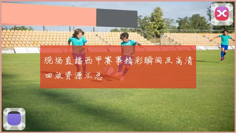 现场直播西甲赛事精彩瞬间及高清回放资源汇总