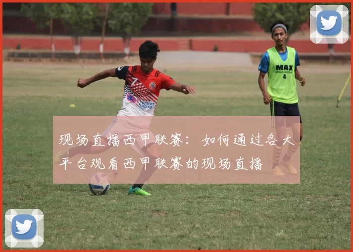 现场直播西甲联赛：如何通过各大平台观看西甲联赛的现场直播
