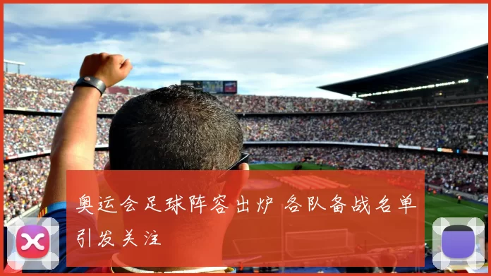 奥运会足球阵容出炉 各队备战名单引发关注