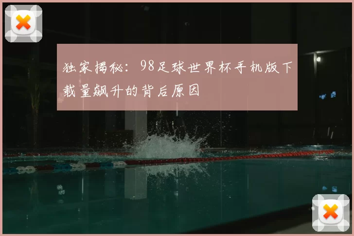 独家揭秘：98足球世界杯手机版下载量飙升的背后原因