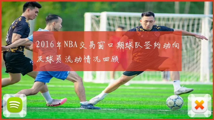 2016年NBA交易窗口期球队签约动向及球员流动情况回顾