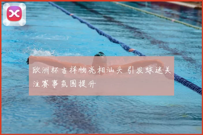 欧洲杯吉祥物亮相汕头 引发球迷关注赛事氛围提升