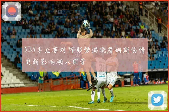 NBA季后赛对阵形势揭晓詹姆斯伤情更新影响湖人前景