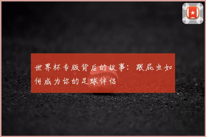 世界杯专版背后的故事：跟屁虫如何成为你的足球伴侣