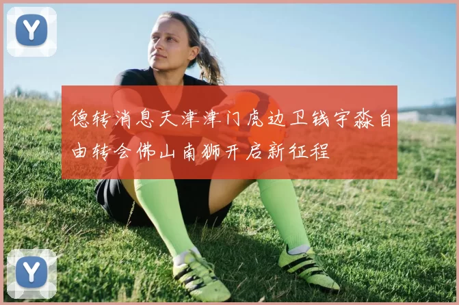 德转消息天津津门虎边卫钱宇淼自由转会佛山南狮开启新征程