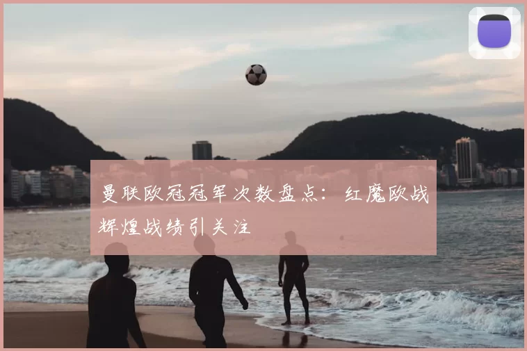 曼联欧冠冠军次数盘点：红魔欧战辉煌战绩引关注