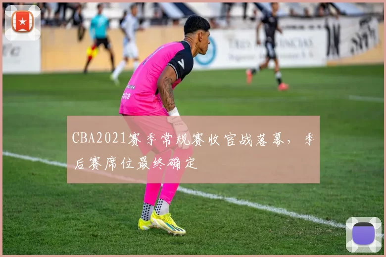 CBA2021赛季常规赛收官战落幕，季后赛席位最终确定