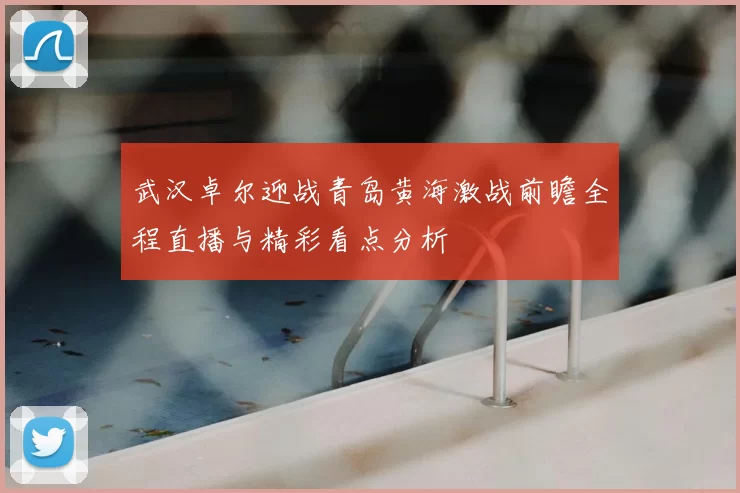 武汉卓尔迎战青岛黄海激战前瞻全程直播与精彩看点分析