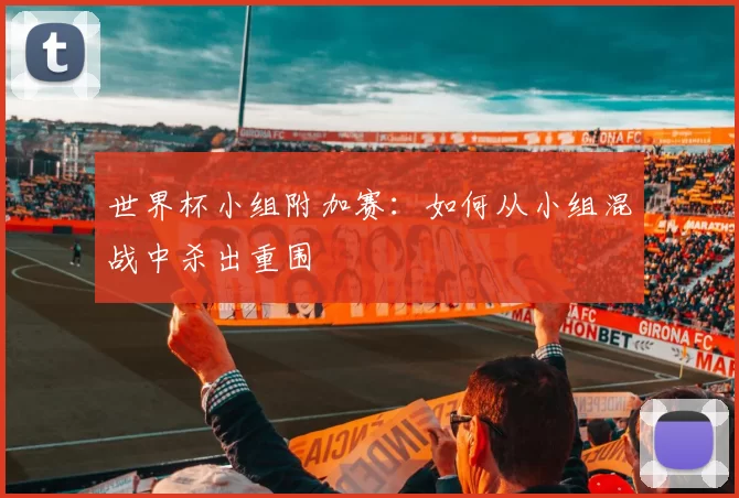 世界杯小组附加赛：如何从小组混战中杀出重围