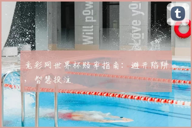 竞彩网世界杯赔率指南：避开陷阱，智慧投注
