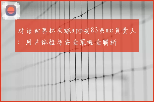 对话世界杯买球app安83典me负责人:用户体验与安全策略全解析