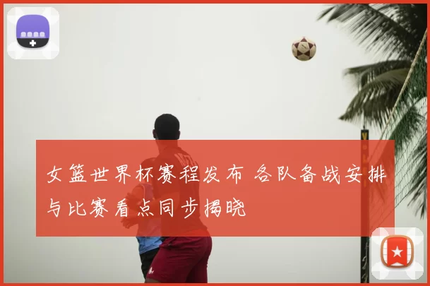 女篮世界杯赛程发布 各队备战安排与比赛看点同步揭晓