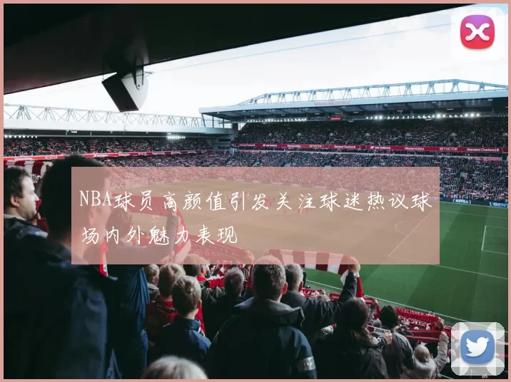 NBA球员高颜值引发关注球迷热议球场内外魅力表现