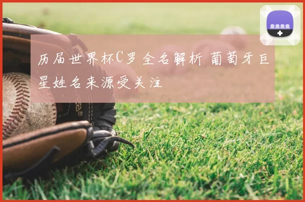 历届世界杯C罗全名解析 葡萄牙巨星姓名来源受关注