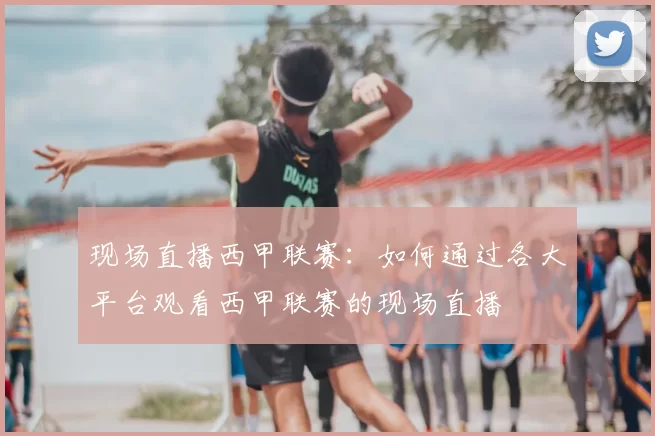 现场直播西甲联赛：如何通过各大平台观看西甲联赛的现场直播