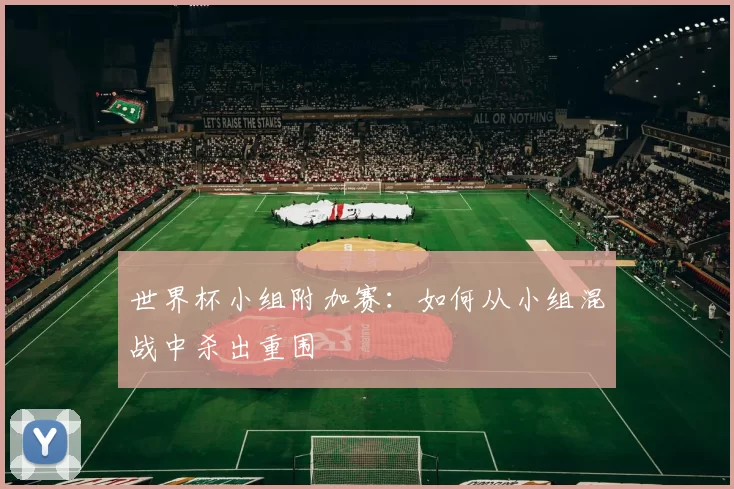 世界杯小组附加赛：如何从小组混战中杀出重围