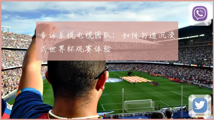 专访乐视电视团队:如何打造沉浸式世界杯观赛体验