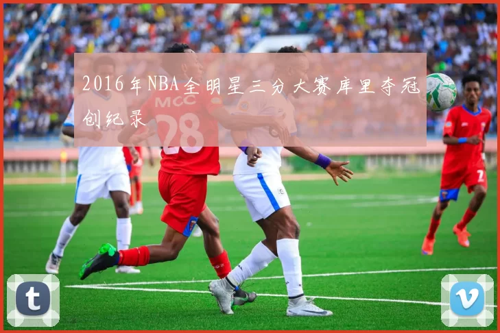 2016年NBA全明星三分大赛库里夺冠创纪录