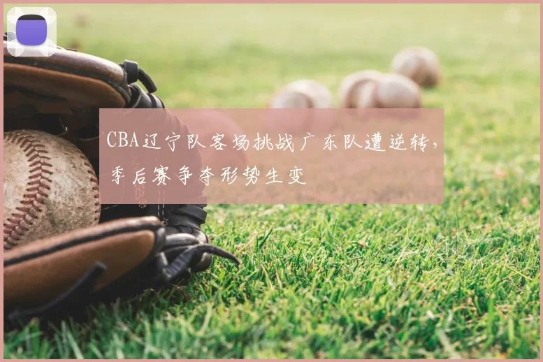 CBA辽宁队客场挑战广东队遭逆转,季后赛争夺形势生变