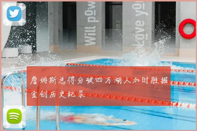 詹姆斯总得分破四万湖人加时胜掘金创历史纪录