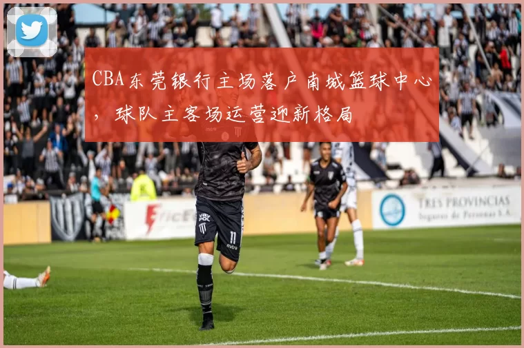 CBA东莞银行主场落户南城篮球中心,球队主客场运营迎新格局