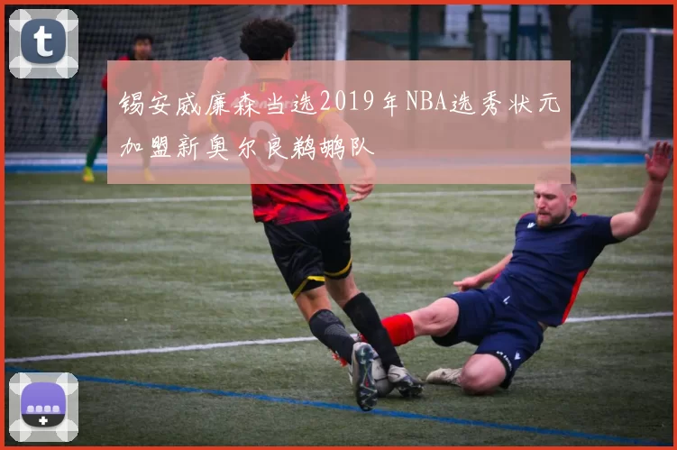 锡安威廉森当选2019年NBA选秀状元加盟新奥尔良鹈鹕队