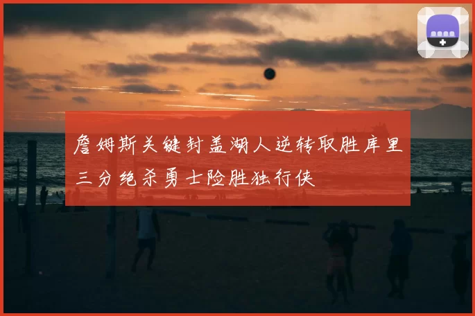 詹姆斯关键封盖湖人逆转取胜库里三分绝杀勇士险胜独行侠
