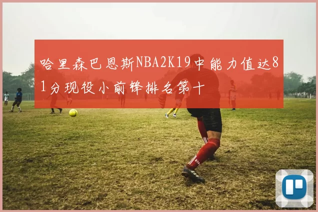 哈里森巴恩斯NBA2K19中能力值达81分现役小前锋排名第十