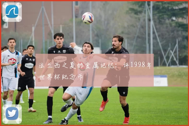 法兰西之夏的金属记忆：评1998年世界杯纪念币