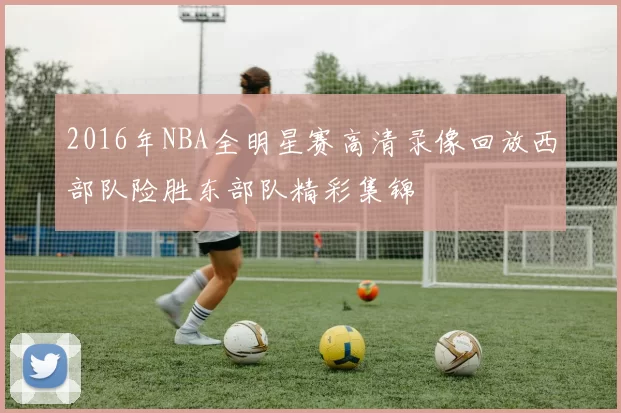 2016年NBA全明星赛高清录像回放西部队险胜东部队精彩集锦
