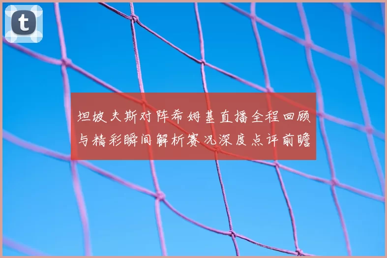 坦坡夫斯对阵希姆基直播全程回顾与精彩瞬间解析赛况深度点评前瞻