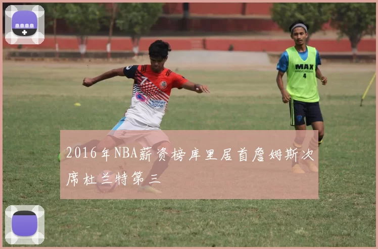 2016年NBA薪资榜库里居首詹姆斯次席杜兰特第三