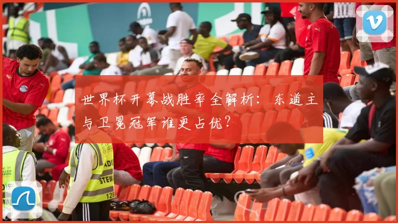世界杯开幕战胜率全解析：东道主与卫冕冠军谁更占优？