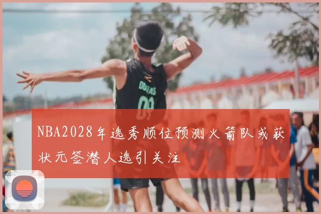 NBA2028年选秀顺位预测火箭队或获状元签潜人选引关注