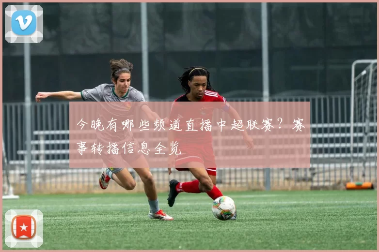 今晚有哪些频道直播中超联赛?赛事转播信息全览